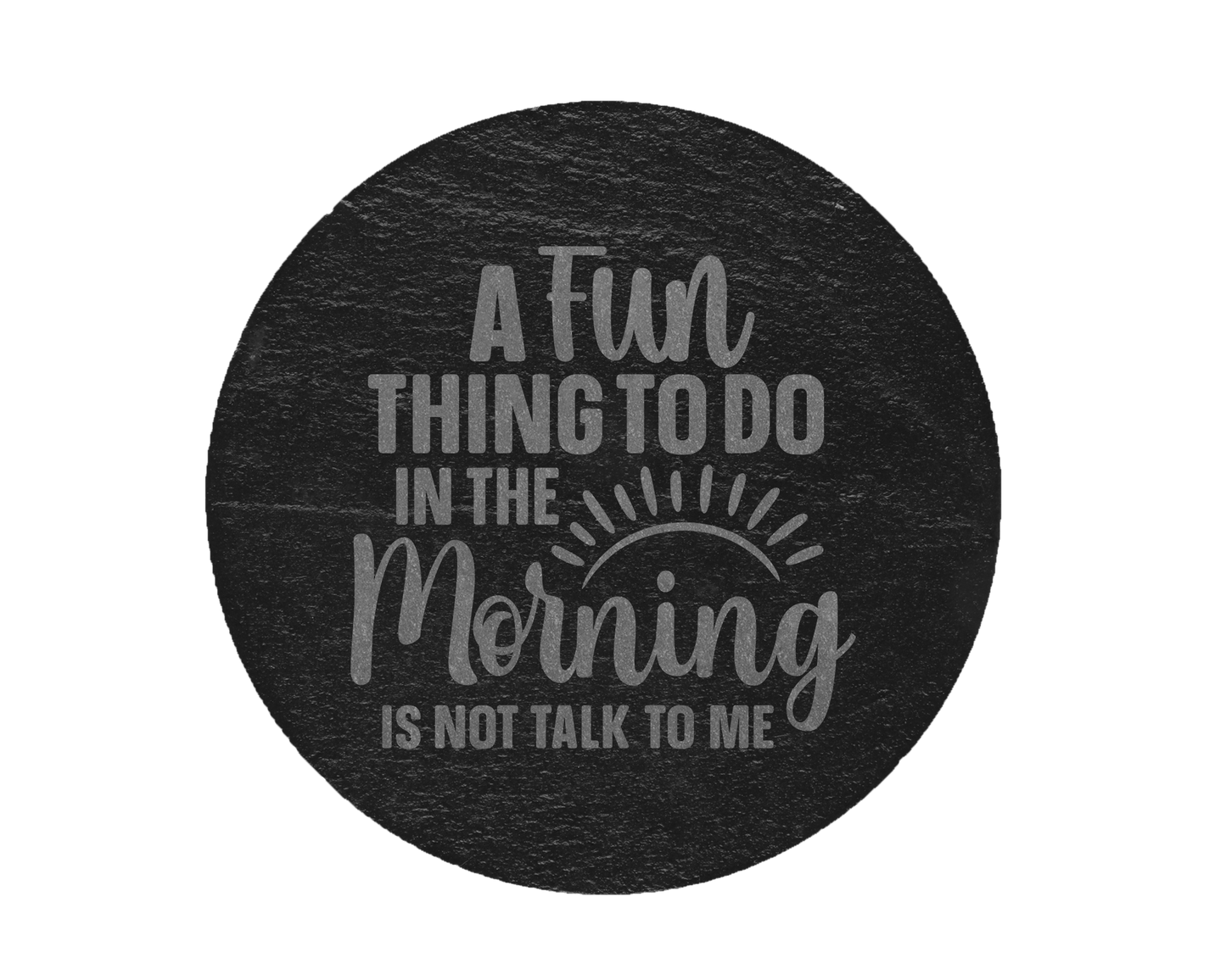 A laser engraved round slate coaster that says a fun thing to do in the morning is not talk to me