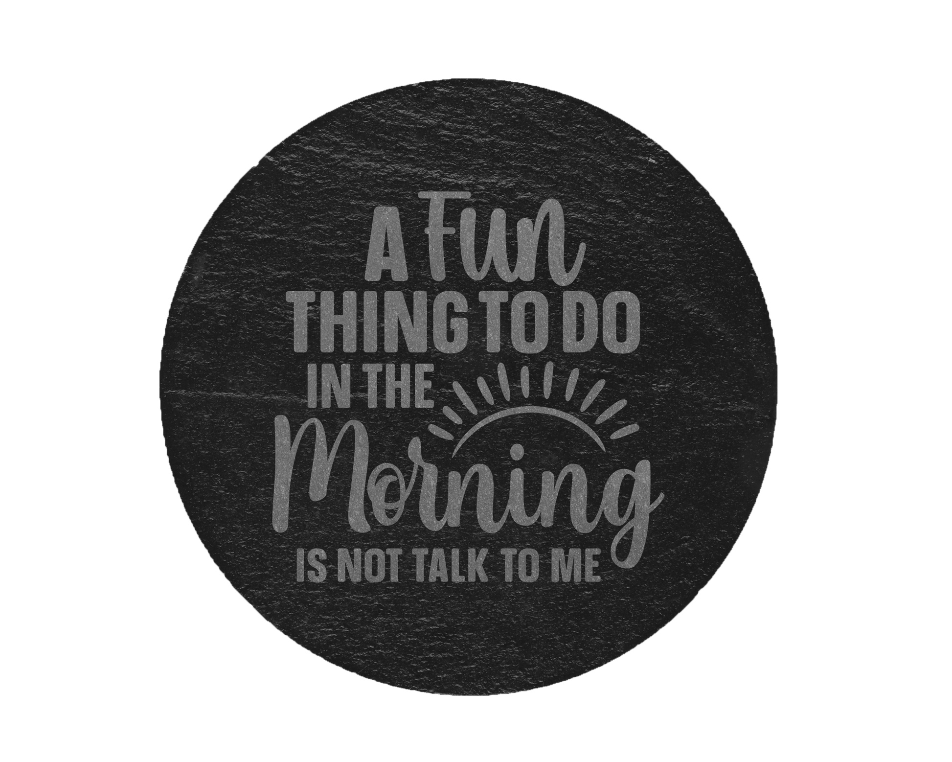 A laser engraved round slate coaster that says a fun thing to do in the morning is not talk to me